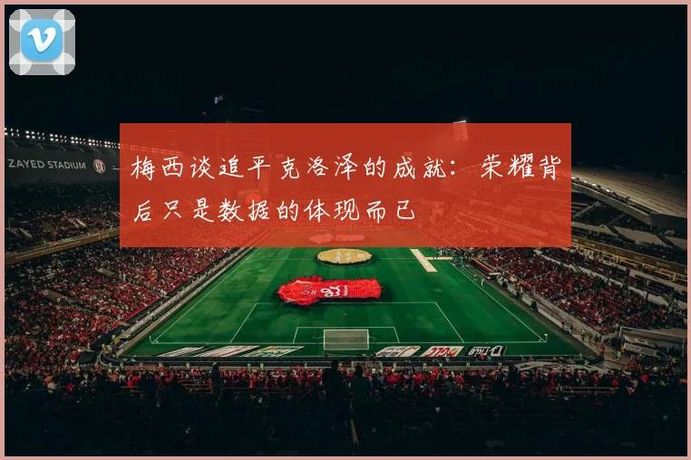 梅西谈追平克洛泽的成就:荣耀背后只是数据的体现而已