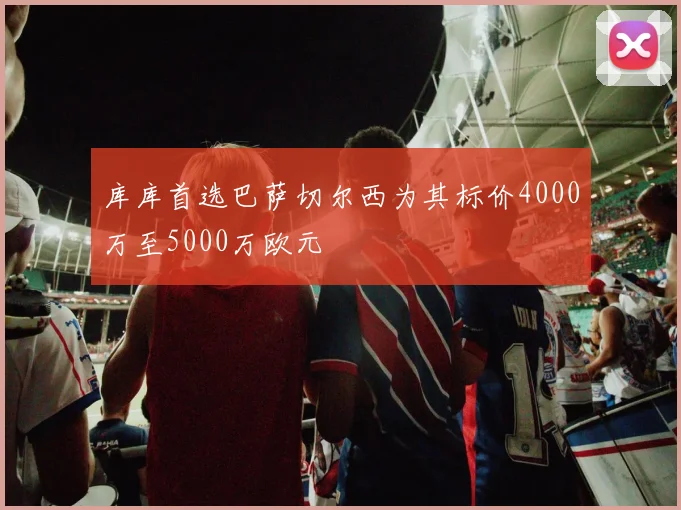 库库首选巴萨切尔西为其标价4000万至5000万欧元