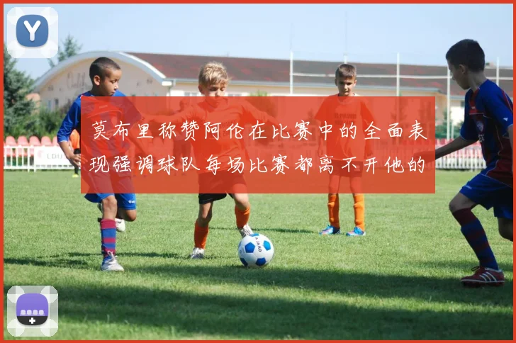 莫布里称赞阿伦在比赛中的全面表现强调球队每场比赛都离不开他的贡献