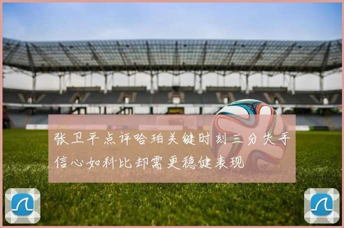 张卫平点评哈珀关键时刻三分失手信心如科比却需更稳健表现
