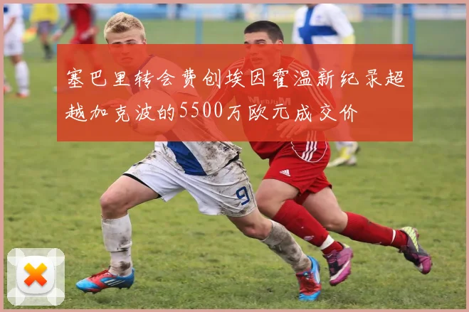 塞巴里转会费创埃因霍温新纪录超越加克波的5500万欧元成交价