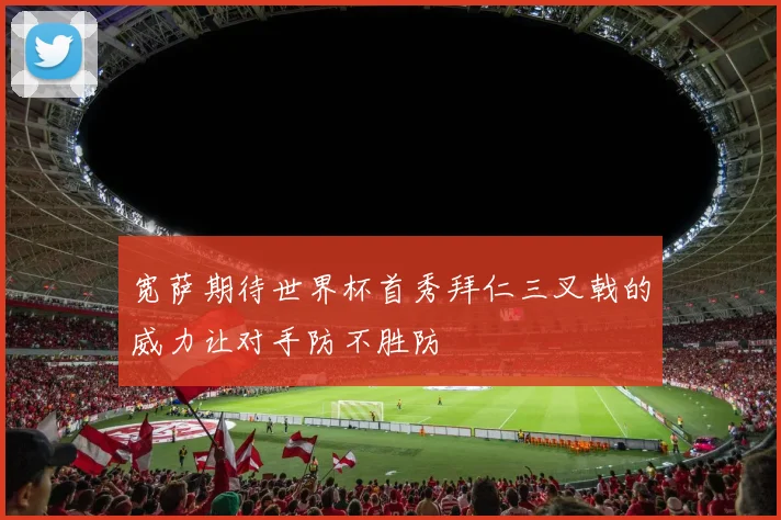 宽萨期待世界杯首秀拜仁三叉戟的威力让对手防不胜防