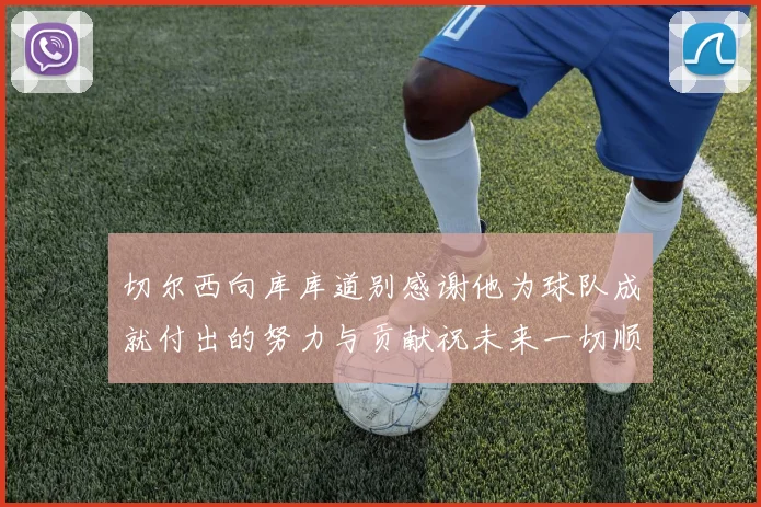 切尔西向库库道别感谢他为球队成就付出的努力与贡献祝未来一切顺利