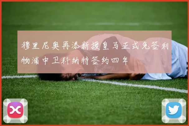 穆里尼奥再添新援皇马正式免签利物浦中卫科纳特签约四年