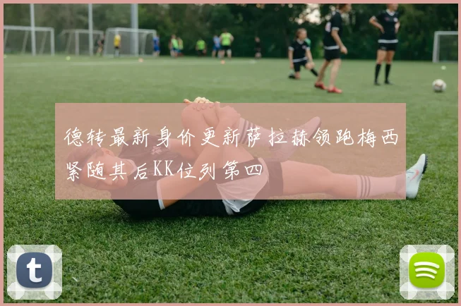 德转最新身价更新萨拉赫领跑梅西紧随其后KK位列第四
