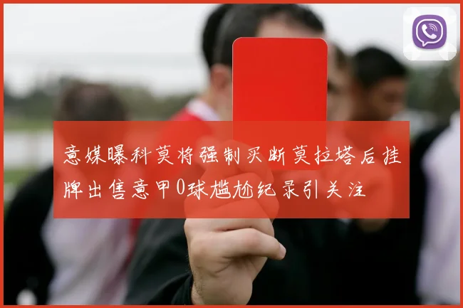 意媒曝科莫将强制买断莫拉塔后挂牌出售意甲0球尴尬纪录引关注