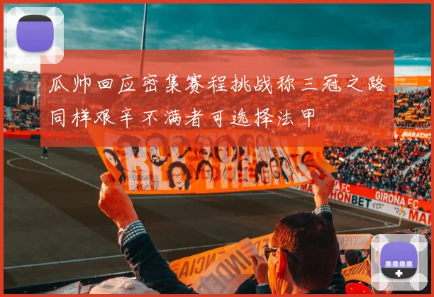 瓜帅回应密集赛程挑战称三冠之路同样艰辛不满者可选择法甲