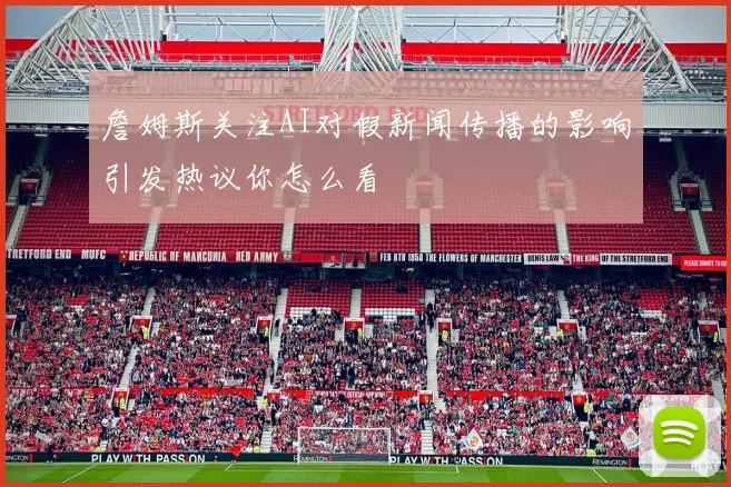 詹姆斯关注AI对假新闻传播的影响引发热议你怎么看